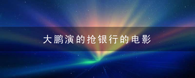 ​大鹏演的抢银行的电影  ​大鹏演的抢银行是什么电影